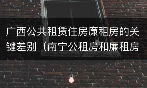 广西公共租赁住房廉租房的关键差别（南宁公租房和廉租房）