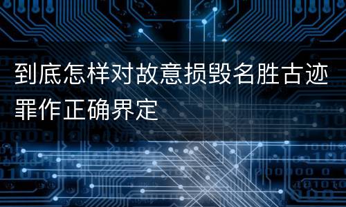 到底怎样对故意损毁名胜古迹罪作正确界定