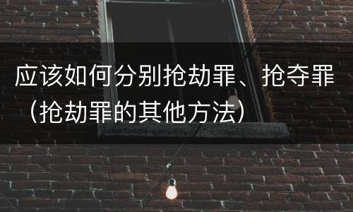 应该如何分别抢劫罪、抢夺罪（抢劫罪的其他方法）