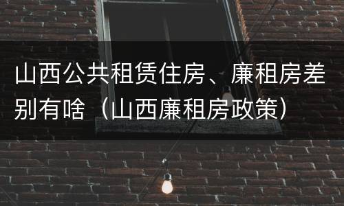 山西公共租赁住房、廉租房差别有啥（山西廉租房政策）