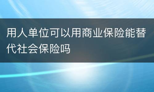 用人单位可以用商业保险能替代社会保险吗