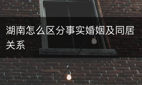 湖南怎么区分事实婚姻及同居关系