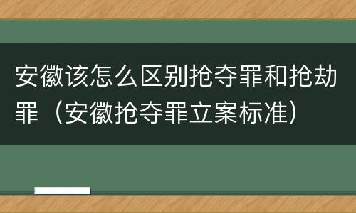 安徽该怎么区别抢夺罪和抢劫罪（安徽抢夺罪立案标准）