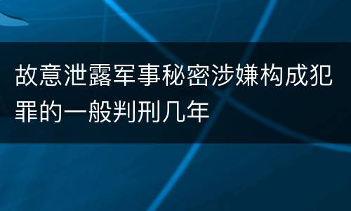 故意泄露军事秘密涉嫌构成犯罪的一般判刑几年