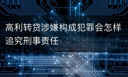 高利转贷涉嫌构成犯罪会怎样追究刑事责任