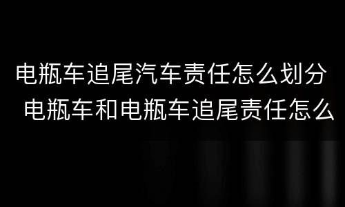电瓶车追尾汽车责任怎么划分 电瓶车和电瓶车追尾责任怎么划分标准