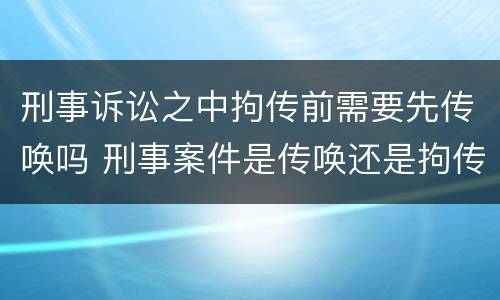 刑事诉讼之中拘传前需要先传唤吗 刑事案件是传唤还是拘传