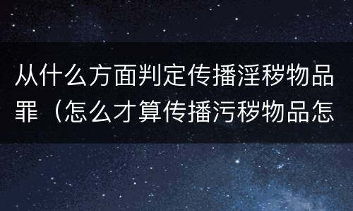 从什么方面判定传播淫秽物品罪（怎么才算传播污秽物品怎么判）