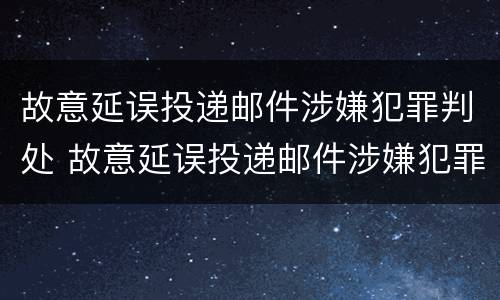 故意延误投递邮件涉嫌犯罪判处 故意延误投递邮件涉嫌犯罪判处多久