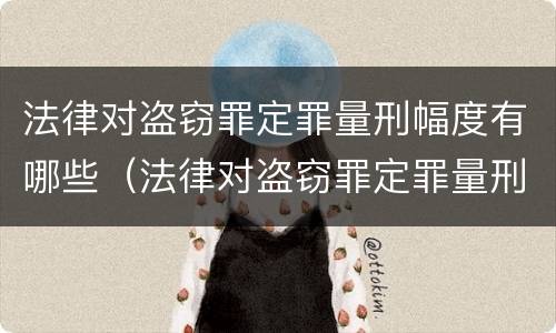 法律对盗窃罪定罪量刑幅度有哪些（法律对盗窃罪定罪量刑幅度有哪些规定）