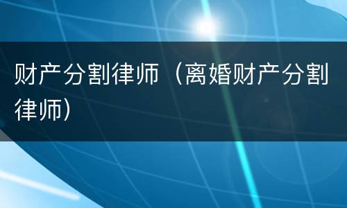 财产分割律师（离婚财产分割律师）