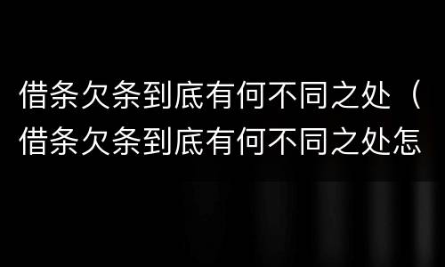 借条欠条到底有何不同之处（借条欠条到底有何不同之处怎么写）