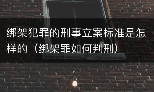 绑架犯罪的刑事立案标准是怎样的（绑架罪如何判刑）