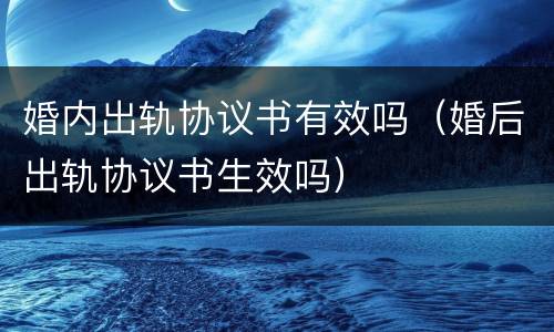婚内出轨协议书有效吗（婚后出轨协议书生效吗）