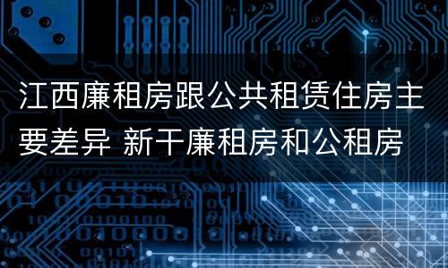 江西廉租房跟公共租赁住房主要差异 新干廉租房和公租房