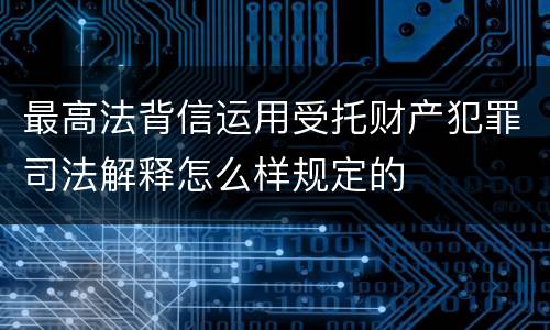 最高法背信运用受托财产犯罪司法解释怎么样规定的