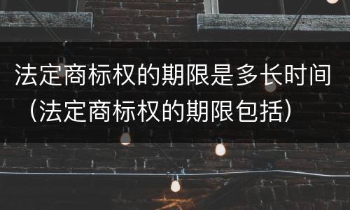 法定商标权的期限是多长时间（法定商标权的期限包括）