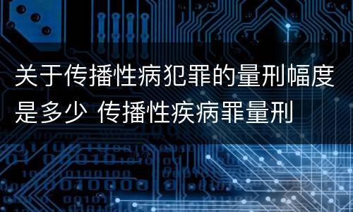 关于传播性病犯罪的量刑幅度是多少 传播性疾病罪量刑