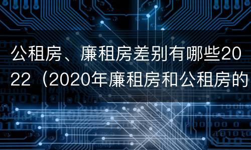 公租房、廉租房差别有哪些2022（2020年廉租房和公租房的区别）