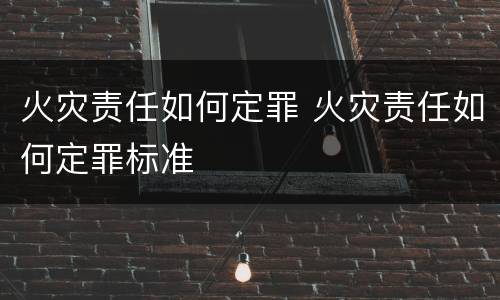 火灾责任如何定罪 火灾责任如何定罪标准