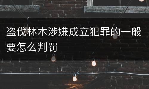 盗伐林木涉嫌成立犯罪的一般要怎么判罚