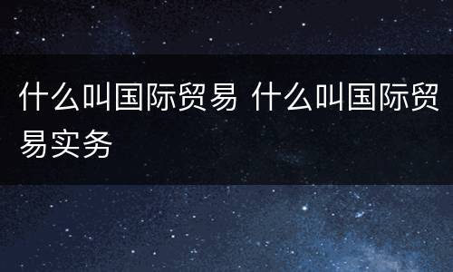 什么叫国际贸易 什么叫国际贸易实务