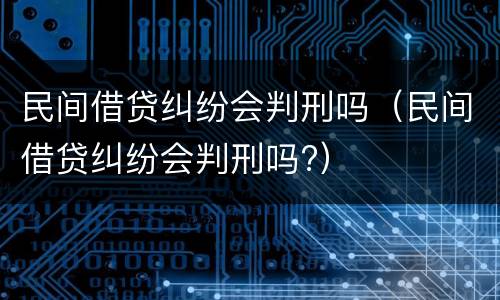 民间借贷纠纷会判刑吗（民间借贷纠纷会判刑吗?）