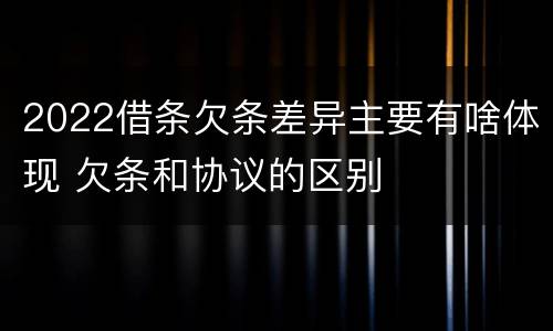 2022借条欠条差异主要有啥体现 欠条和协议的区别