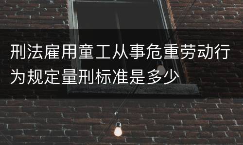 刑法雇用童工从事危重劳动行为规定量刑标准是多少