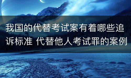 我国的代替考试案有着哪些追诉标准 代替他人考试罪的案例分析