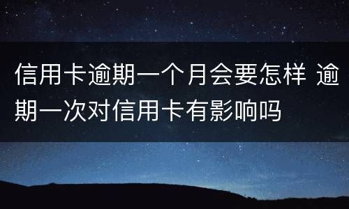 信用卡逾期一个月会要怎样 逾期一次对信用卡有影响吗