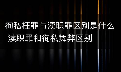 徇私枉罪与渎职罪区别是什么 渎职罪和徇私舞弊区别