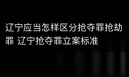 辽宁应当怎样区分抢夺罪抢劫罪 辽宁抢夺罪立案标准