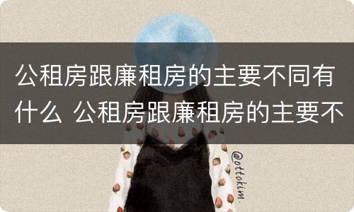 公租房跟廉租房的主要不同有什么 公租房跟廉租房的主要不同有什么特点