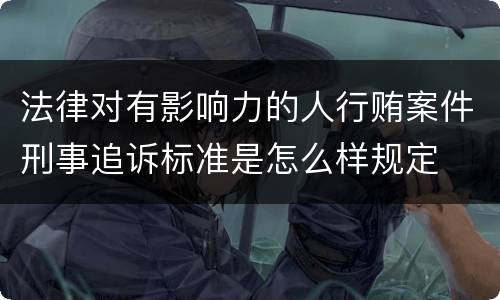 法律对有影响力的人行贿案件刑事追诉标准是怎么样规定