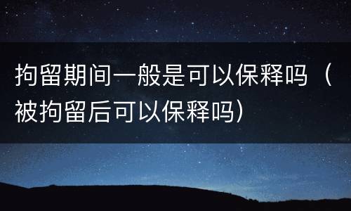 拘留期间一般是可以保释吗（被拘留后可以保释吗）