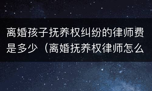 离婚孩子抚养权纠纷的律师费是多少（离婚抚养权律师怎么收费）