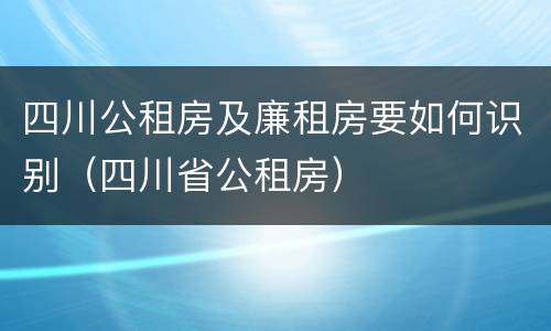 四川公租房及廉租房要如何识别（四川省公租房）