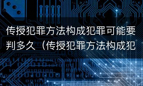 传授犯罪方法构成犯罪可能要判多久（传授犯罪方法构成犯罪可能要判多久缓刑）