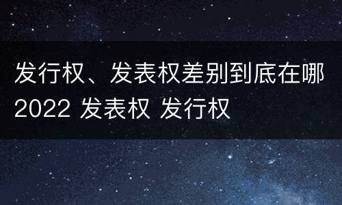 发行权、发表权差别到底在哪2022 发表权 发行权