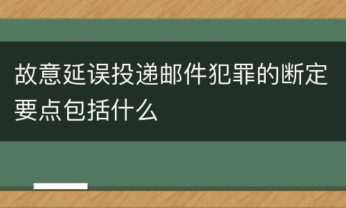故意延误投递邮件犯罪的断定要点包括什么