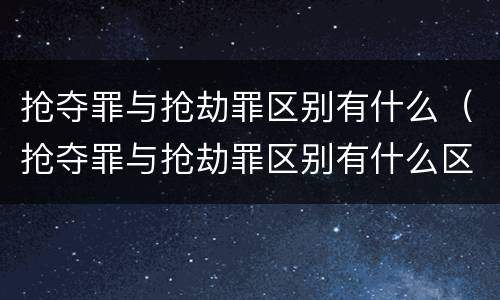 抢夺罪与抢劫罪区别有什么（抢夺罪与抢劫罪区别有什么区别呢）