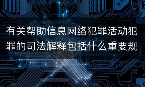 有关帮助信息网络犯罪活动犯罪的司法解释包括什么重要规定