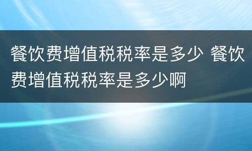 餐饮费增值税税率是多少 餐饮费增值税税率是多少啊