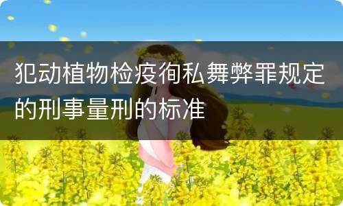 犯动植物检疫徇私舞弊罪规定的刑事量刑的标准