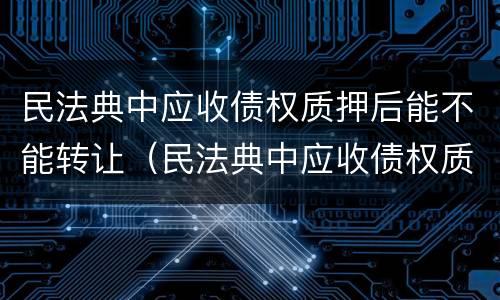 民法典中应收债权质押后能不能转让（民法典中应收债权质押后能不能转让给他人）
