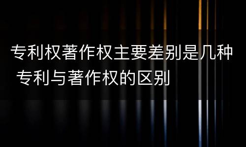 专利权著作权主要差别是几种 专利与著作权的区别