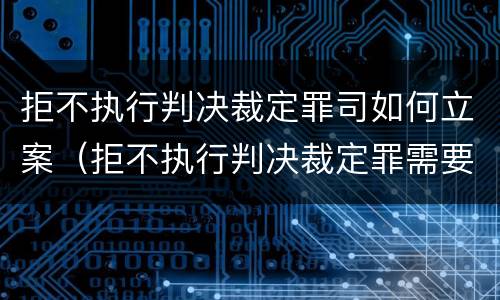 拒不执行判决裁定罪司如何立案（拒不执行判决裁定罪需要什么证据）