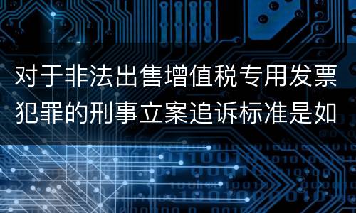 对于非法出售增值税专用发票犯罪的刑事立案追诉标准是如何规定
