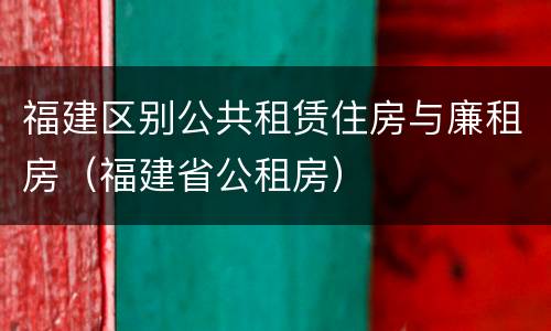 福建区别公共租赁住房与廉租房（福建省公租房）